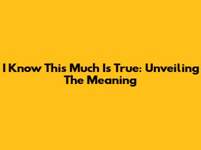 'I Know This Much Is True': Unveiling The Meaning