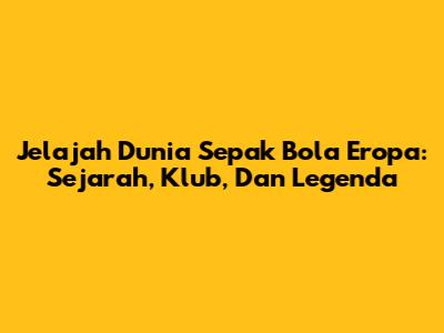 **Jelajah Dunia Sepak Bola Eropa: Sejarah, Klub, Dan Legenda**