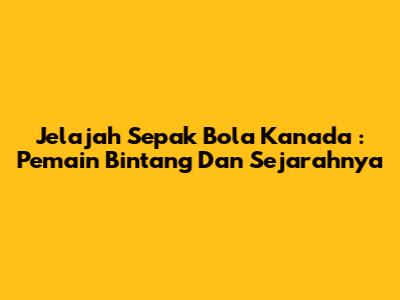 **Jelajah Sepak Bola Kanada**: Pemain Bintang Dan Sejarahnya