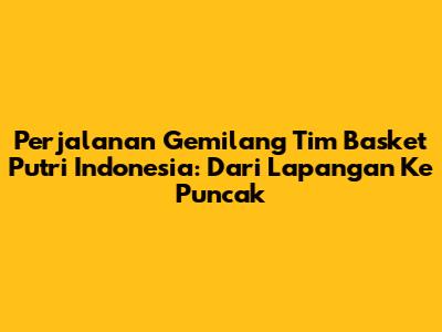 **Perjalanan Gemilang Tim Basket Putri Indonesia: Dari Lapangan Ke Puncak**