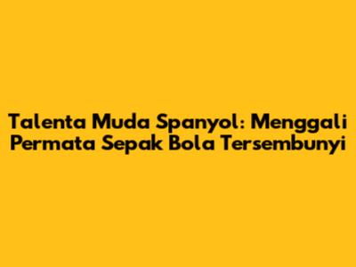 **Talenta Muda Spanyol: Menggali Permata Sepak Bola Tersembunyi**