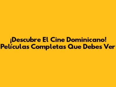 ¡Descubre El Cine Dominicano! Películas Completas Que Debes Ver