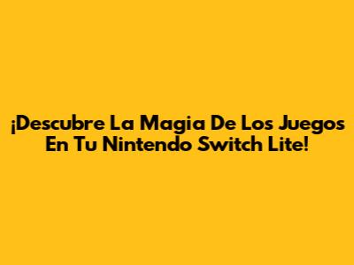 ¡Descubre La Magia De Los Juegos En Tu Nintendo Switch Lite!