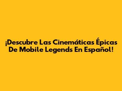 ¡Descubre Las Cinemáticas Épicas De Mobile Legends En Español!