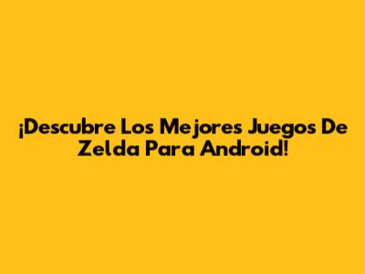 ¡Descubre Los Mejores Juegos De Zelda Para Android!