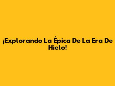 ¡Explorando La Épica De La Era De Hielo!