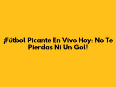 ¡Fútbol Picante En Vivo Hoy: No Te Pierdas Ni Un Gol!
