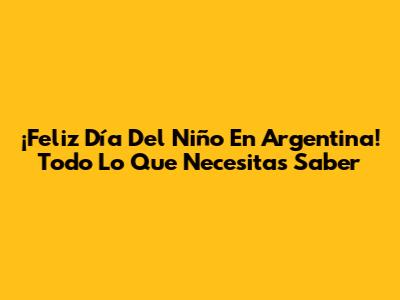 ¡Feliz Día Del Niño En Argentina! Todo Lo Que Necesitas Saber
