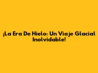 ¡La Era De Hielo: Un Viaje Glacial Inolvidable!