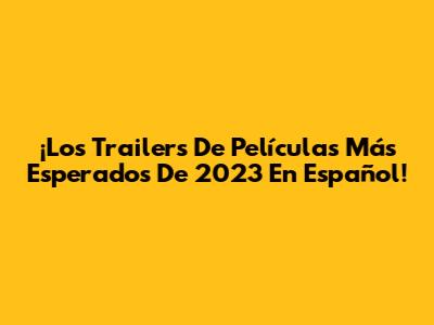 ¡Los Trailers De Películas Más Esperados De 2023 En Español!
