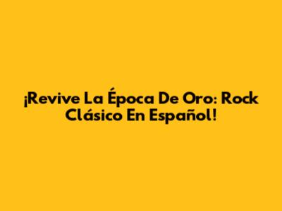 ¡Revive La Época De Oro: Rock Clásico En Español!