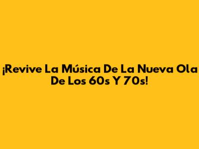 ¡Revive La Música De La Nueva Ola De Los 60s Y 70s!