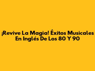 ¡Revive La Magia! Éxitos Musicales En Inglés De Los 80 Y 90