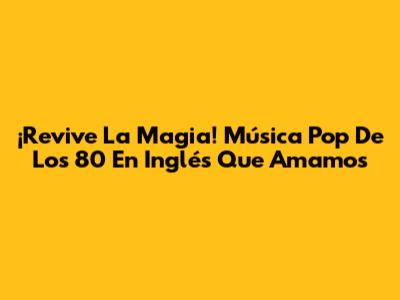 ¡Revive La Magia! Música Pop De Los 80 En Inglés Que Amamos