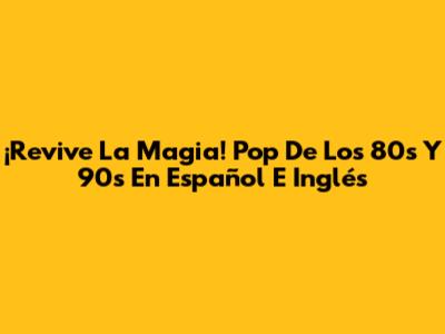 ¡Revive La Magia! Pop De Los 80s Y 90s En Español E Inglés