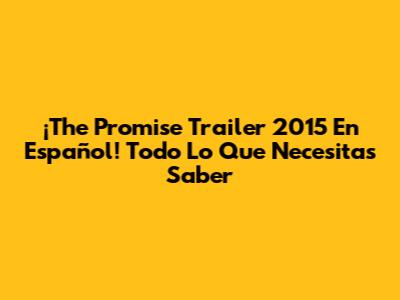 ¡The Promise Trailer 2015 En Español! Todo Lo Que Necesitas Saber
