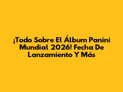 ¡Todo Sobre El Álbum Panini Mundial 2026! Fecha De Lanzamiento Y Más