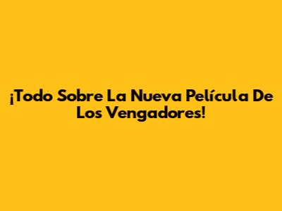 ¡Todo Sobre La Nueva Película De Los Vengadores!