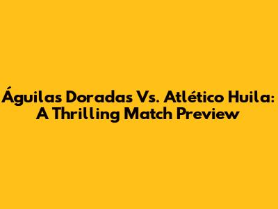 Águilas Doradas Vs. Atlético Huila: A Thrilling Match Preview