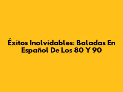 Éxitos Inolvidables: Baladas En Español De Los 80 Y 90