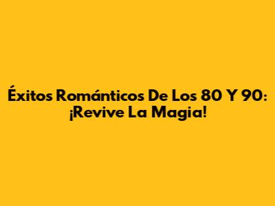 Éxitos Románticos De Los 80 Y 90: ¡Revive La Magia!