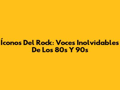 Íconos Del Rock: Voces Inolvidables De Los 80s Y 90s