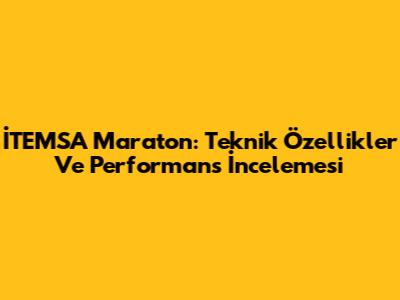 İTEMSA Maraton: Teknik Özellikler Ve Performans İncelemesi