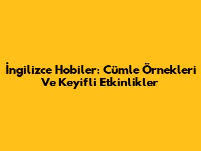 İngilizce Hobiler: Cümle Örnekleri Ve Keyifli Etkinlikler