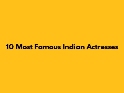 10 Most Famous Indian Actresses