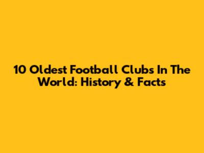 10 Oldest Football Clubs In The World: History & Facts