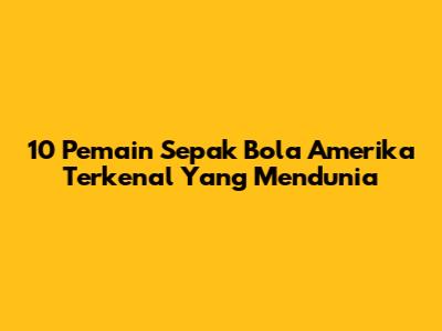 10 Pemain Sepak Bola Amerika Terkenal Yang Mendunia