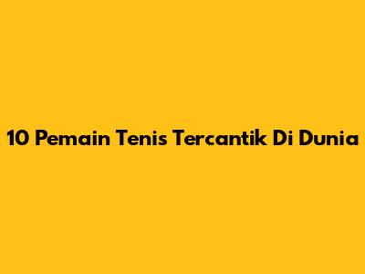 10 Pemain Tenis Tercantik Di Dunia
