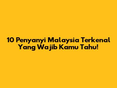 10 Penyanyi Malaysia Terkenal Yang Wajib Kamu Tahu!