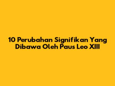 10 Perubahan Signifikan Yang Dibawa Oleh Paus Leo XIII