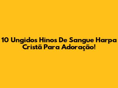 10 Ungidos Hinos De Sangue Harpa Cristã Para Adoração!