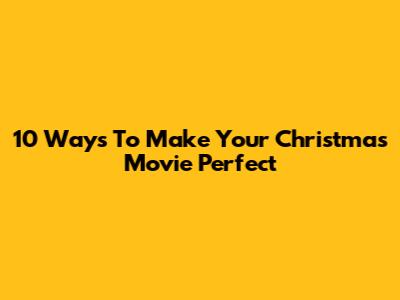 10 Ways To Make Your Christmas Movie Perfect