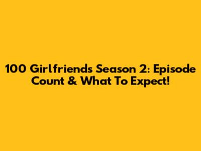 100 Girlfriends Season 2: Episode Count & What To Expect!