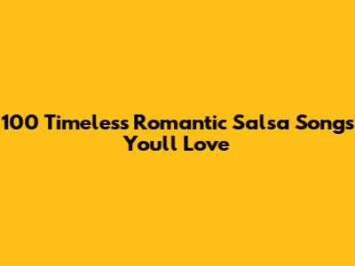 100 Timeless Romantic Salsa Songs You'll Love