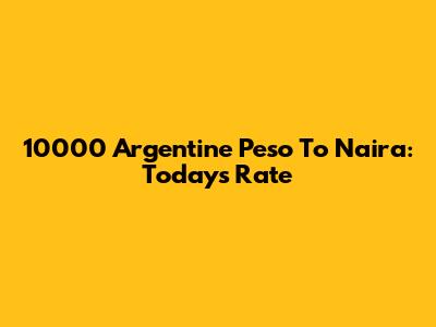 10000 Argentine Peso To Naira: Today's Rate