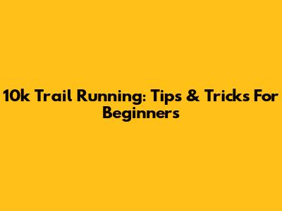 10k Trail Running: Tips & Tricks For Beginners
