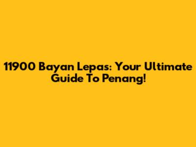11900 Bayan Lepas: Your Ultimate Guide To Penang!