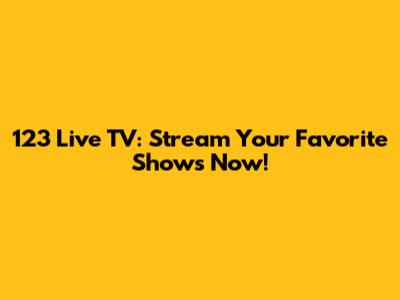 123 Live TV: Stream Your Favorite Shows Now!