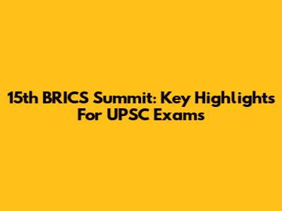 15th BRICS Summit: Key Highlights For UPSC Exams