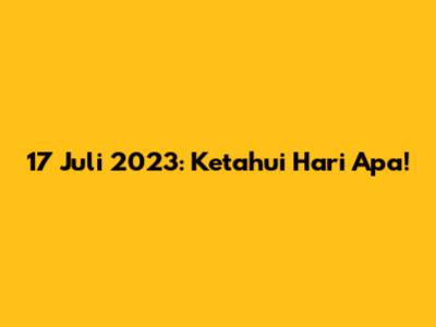 17 Juli 2023: Ketahui Hari Apa!