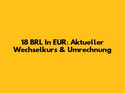 18 BRL In EUR: Aktueller Wechselkurs & Umrechnung
