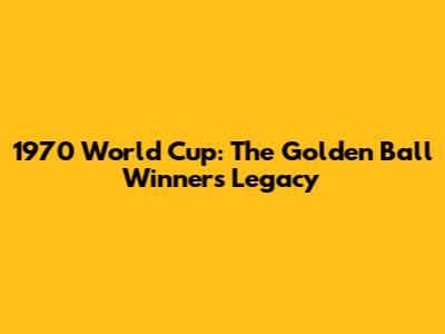 1970 World Cup: The Golden Ball Winner's Legacy