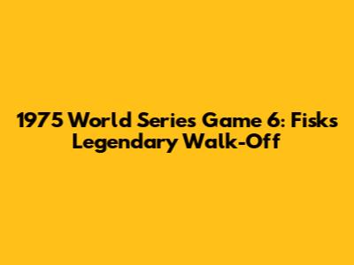 1975 World Series Game 6: Fisk's Legendary Walk-Off