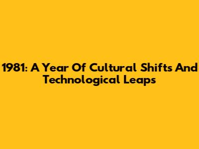 1981: A Year Of Cultural Shifts And Technological Leaps