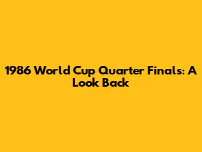 1986 World Cup Quarter Finals: A Look Back