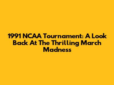 1991 NCAA Tournament: A Look Back At The Thrilling March Madness